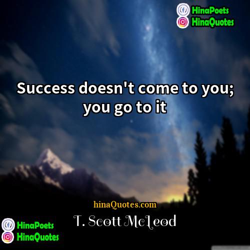 T Scott McLeod Quotes | Success doesn't come to you; you go